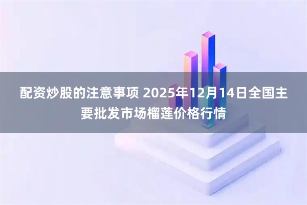 配资炒股的注意事项 2025年12月14日全国主要批发市场榴莲价格行情