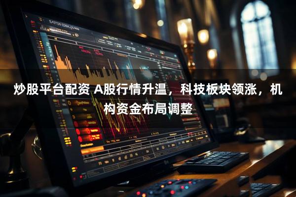 炒股平台配资 A股行情升温，科技板块领涨，机构资金布局调整
