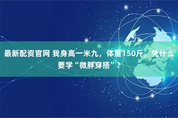 最新配资官网 我身高一米九，体重150斤，凭什么要学“微胖穿搭”？
