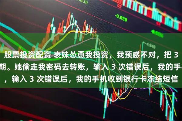 股票投资配资 表妹怂恿我投资，我预感不对，把 300 万理财转为 5 年死期。她偷走我密码去转账，输入 3 次错误后，我的手机收到银行卡冻结短信