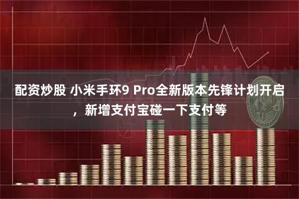 配资炒股 小米手环9 Pro全新版本先锋计划开启，新增支付宝碰一下支付等