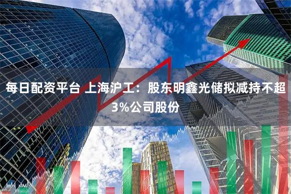 每日配资平台 上海沪工：股东明鑫光储拟减持不超3%公司股份