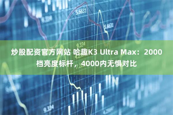 炒股配资官方网站 哈趣K3 Ultra Max：2000档亮度标杆，4000内无惧对比