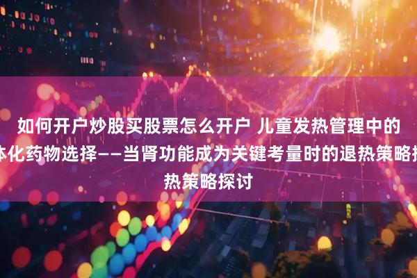 如何开户炒股买股票怎么开户 儿童发热管理中的个体化药物选择——当肾功能成为关键考量时的退热策略探讨