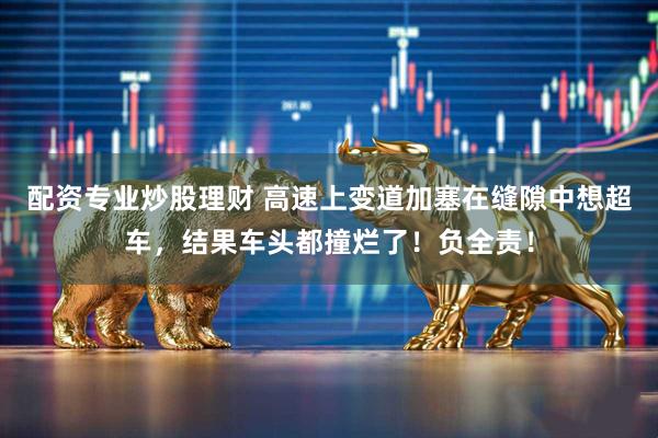 配资专业炒股理财 高速上变道加塞在缝隙中想超车，结果车头都撞烂了！负全责！
