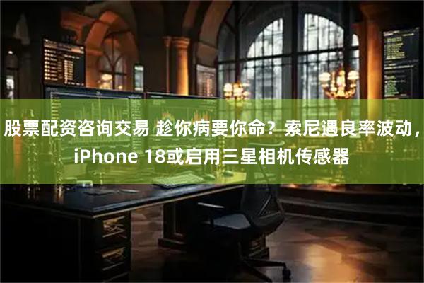 股票配资咨询交易 趁你病要你命？索尼遇良率波动，iPhone 18或启用三星相机传感器