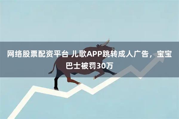 网络股票配资平台 儿歌APP跳转成人广告，宝宝巴士被罚30万