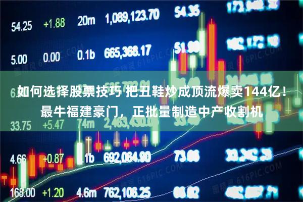 如何选择股票技巧 把丑鞋炒成顶流爆卖144亿！最牛福建豪门，正批量制造中产收割机