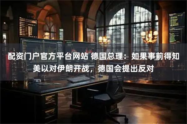 配资门户官方平台网站 德国总理：如果事前得知美以对伊朗开战，德国会提出反对
