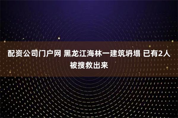 配资公司门户网 黑龙江海林一建筑坍塌 已有2人被搜救出来